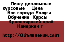 Пишу дипломные курсовые  › Цена ­ 2 000 - Все города Услуги » Обучение. Курсы   . Красноярский край,Кайеркан г.